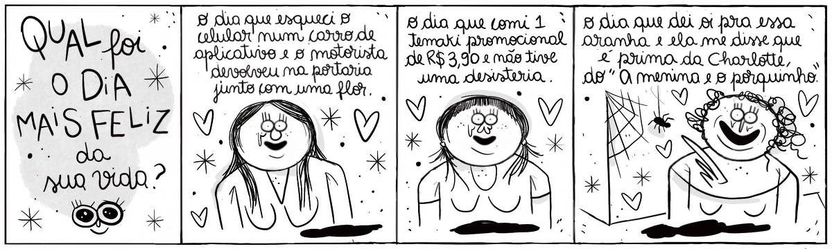 A tira Viver Dói, de Fabiane Langona,  intitulada “Qual foi o dia mais feliz da sua vida?”, publicada em 12/07/2025 é composta por quatro quadros horizontais. O primeiro, dá lugar ao título. Nos seguintes, vemos três mulheres distintas, sorridentes, emocionadas e cercadas por corações. A última, porém, está ao lado de uma teia de aranha onde vemos uma aranha pendurada por um fio da mesma teia.     No quadrinho 1, le-se o título: “Qual foi o dia mais feliz da sua vida?”.    No quadrinho 2, a personagem diz: “O dia que perdi o celular num carro de aplicativo e o motorista devolveu na portaria junto com uma flor”.     No quadrinho 3, a personagem diz: “O dia que comi um temaki promocional de R$3,90 e não parei tive uma desinteria.”.     No quadrinho 4, a personagem diz:  “O dia que dei oi para essa aranha e ela disse que era prima da Charlotte, do “A menina e o Porquinho”. 