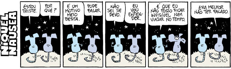 O rato Níquel Náusea e sua companheira a rata Gatinha estão conversando. Eles estão de costas, sob o céu estrelado. Quadrinho 1- Ele: Estou triste. Ela: Por quê? Quadrinho 2- Ele: É um motivo meio besta. Ela: Pode falar. Quadrinho 3- Ele: Não sei se devo. Ela: Vou entender. Quadrinho 4- Ele: É que eu não posso ficar invisível nem viajar no tempo. Ela olha pra ele com o olho arregalado. Quadrinho 5- Ela: Era melhor não ter falado.